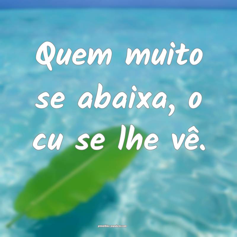 Quem muito se abaixa, o cu se lhe vê.
 ...