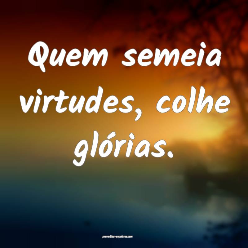 Quem semeia virtudes, colhe glórias.
 ...