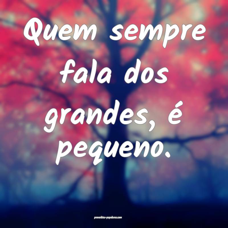 Quem sempre fala dos grandes, é pequeno.
...