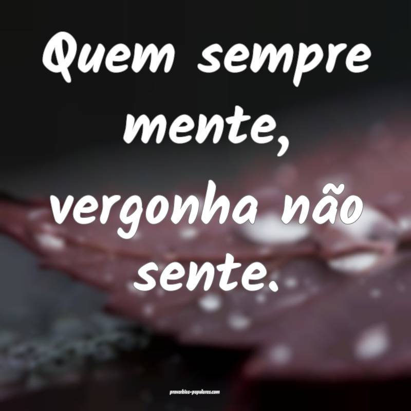 Quem sempre mente, vergonha não sente.
...