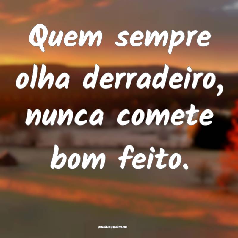 Quem sempre olha derradeiro, nunca comete bom feito.
...