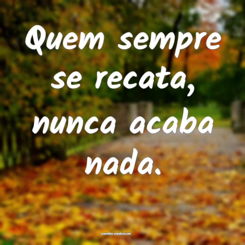 Quem sempre se recata, nunca acaba nada.
...