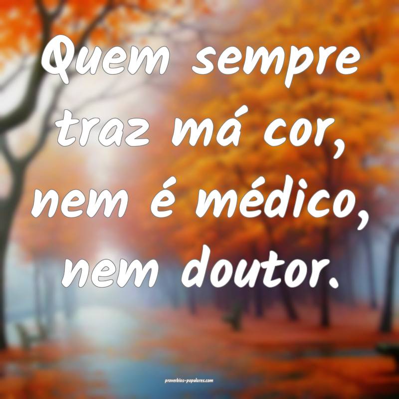Quem sempre traz má cor, nem é médico, nem doutor.
...