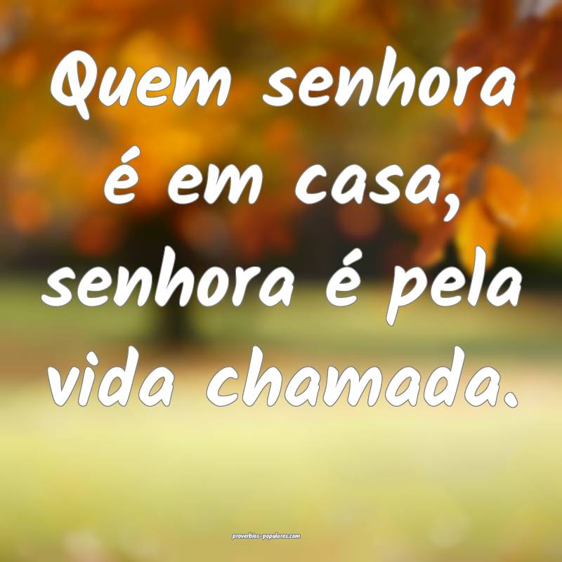 Quem senhora é em casa, senhora é pela vida cham ...