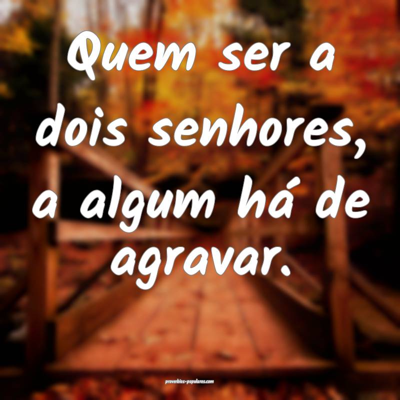 Quem ser a dois senhores, a algum há de agravar.
...