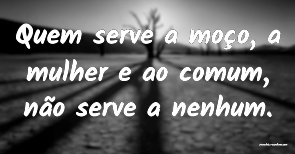 Quem serve a moço, a mulher e ao comum, não serve a nenhum.
...