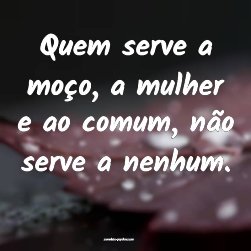 Quem serve a moço, a mulher e ao comum, não serve a nenhum.
...
