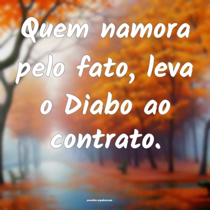 Quem namora pelo fato, leva o Diabo ao contrato.
...