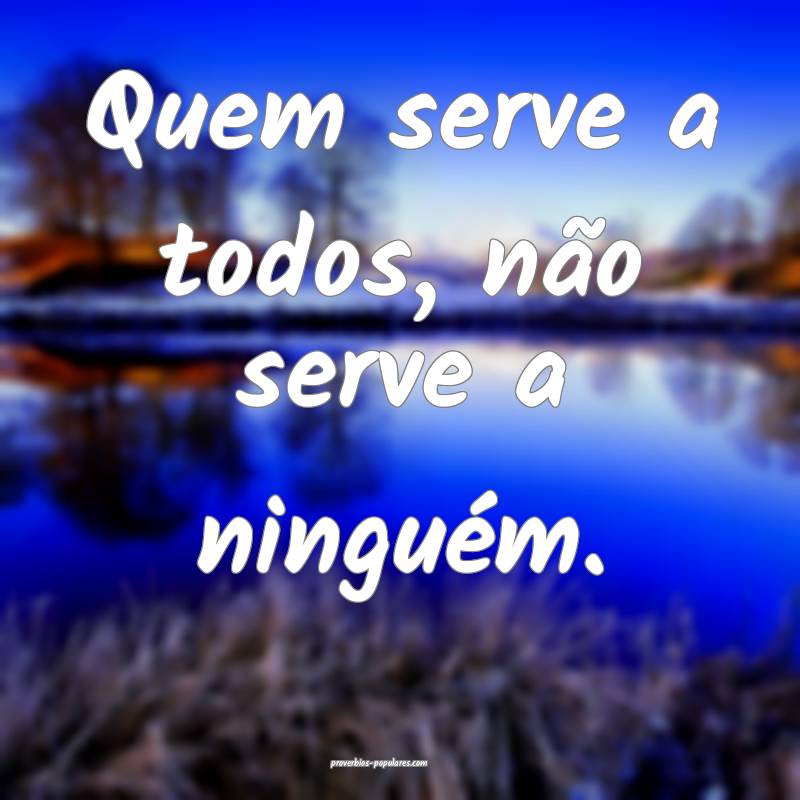 Quem serve a todos, não serve a ninguém.
...