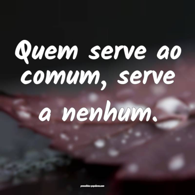 Quem serve ao comum, serve a nenhum.
 ...