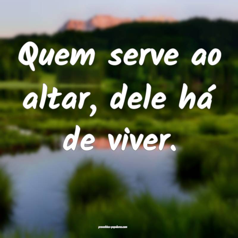 Quem serve ao altar, dele há de viver.
...