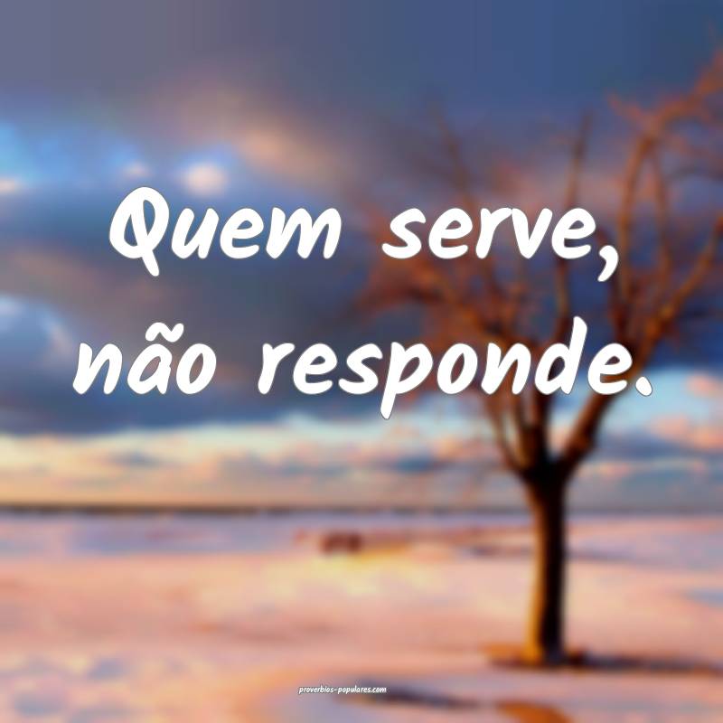 Quem serve, não responde.
 ...