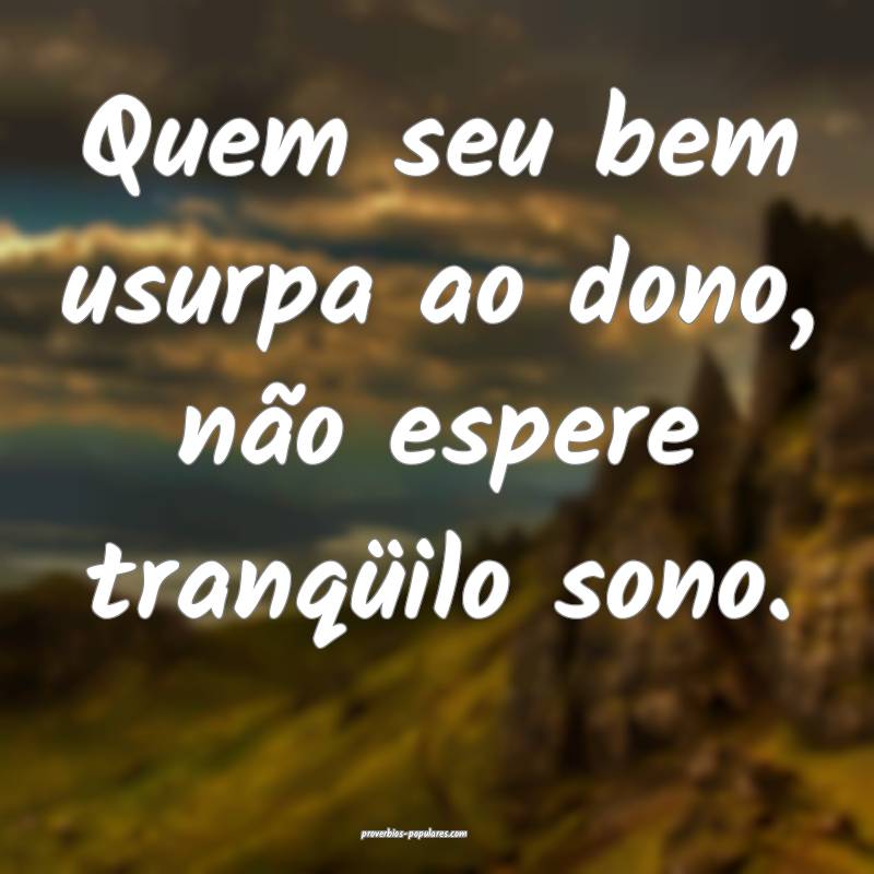 Quem seu bem usurpa ao dono, não espere tranqüilo sono.
...
