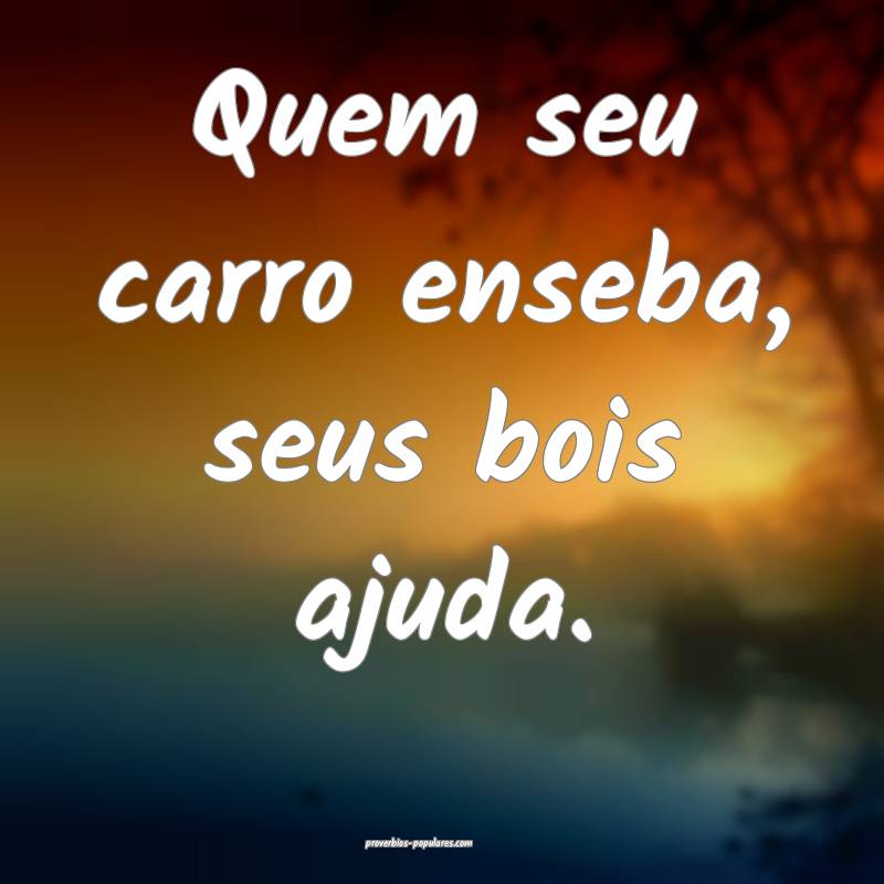 Quem seu carro enseba, seus bois ajuda.
...
