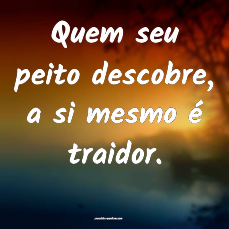 Quem seu peito descobre, a si mesmo é traidor.
 ...