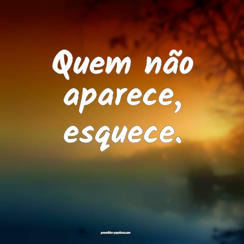 Quem não aparece, esquece.
 ...