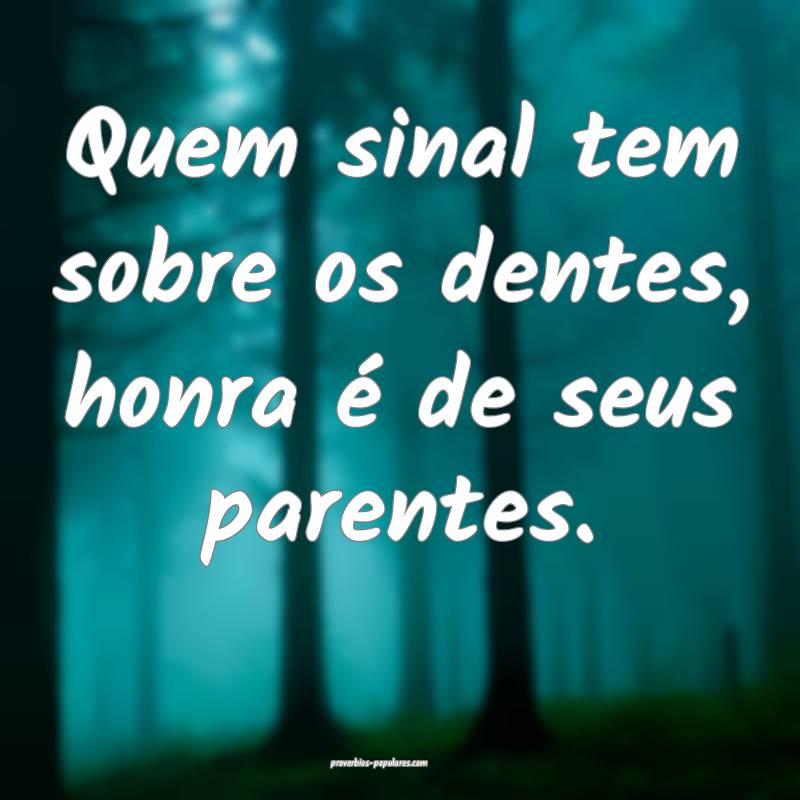 Quem sinal tem sobre os dentes, honra é de seus parentes.
...