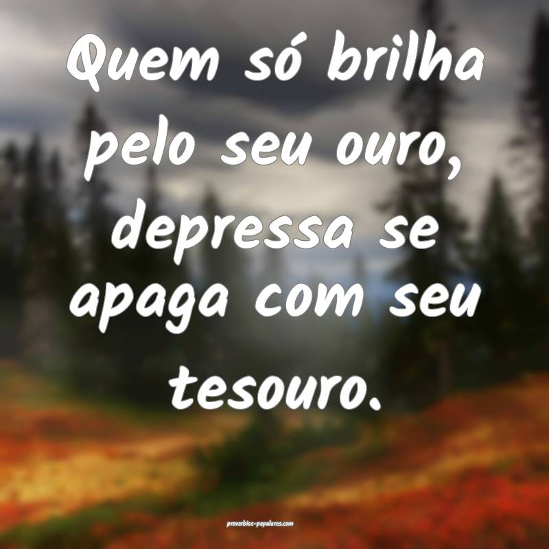 Quem só brilha pelo seu ouro, depressa se apaga c ...