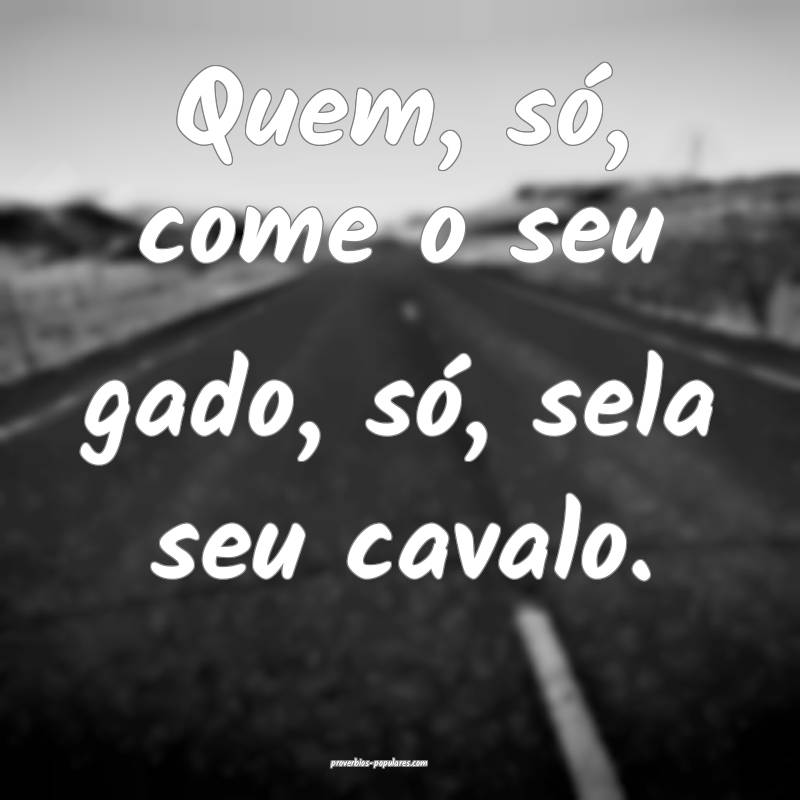 Quem, só, come o seu gado, só, sela seu cavalo.
...