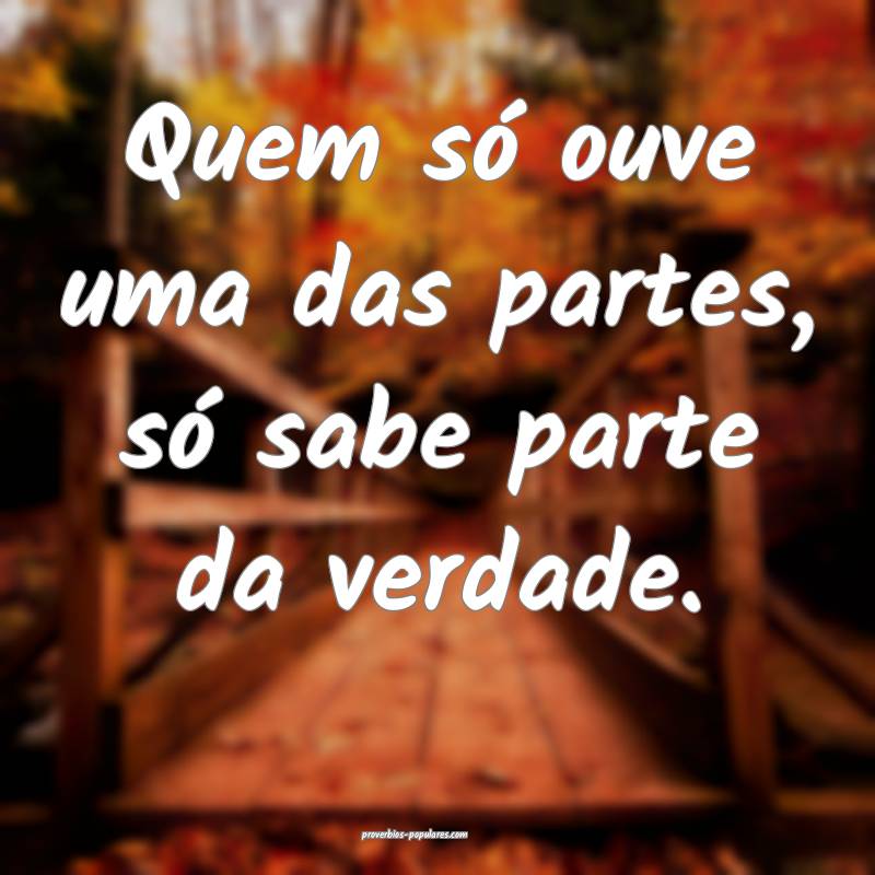 Quem só ouve uma das partes, só sabe parte da ve ...