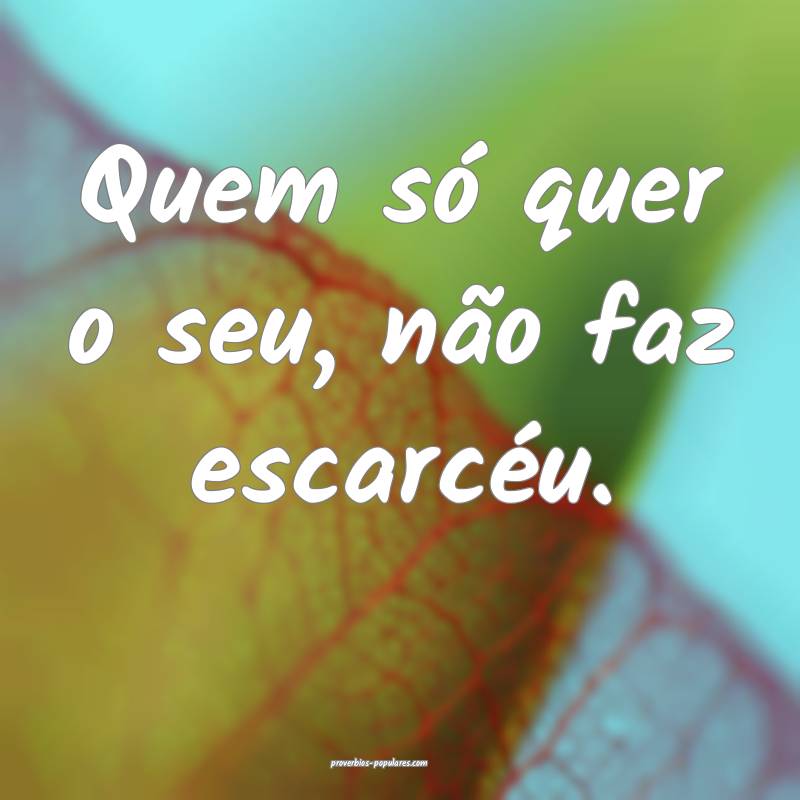 Quem só quer o seu, não faz escarcéu.
...