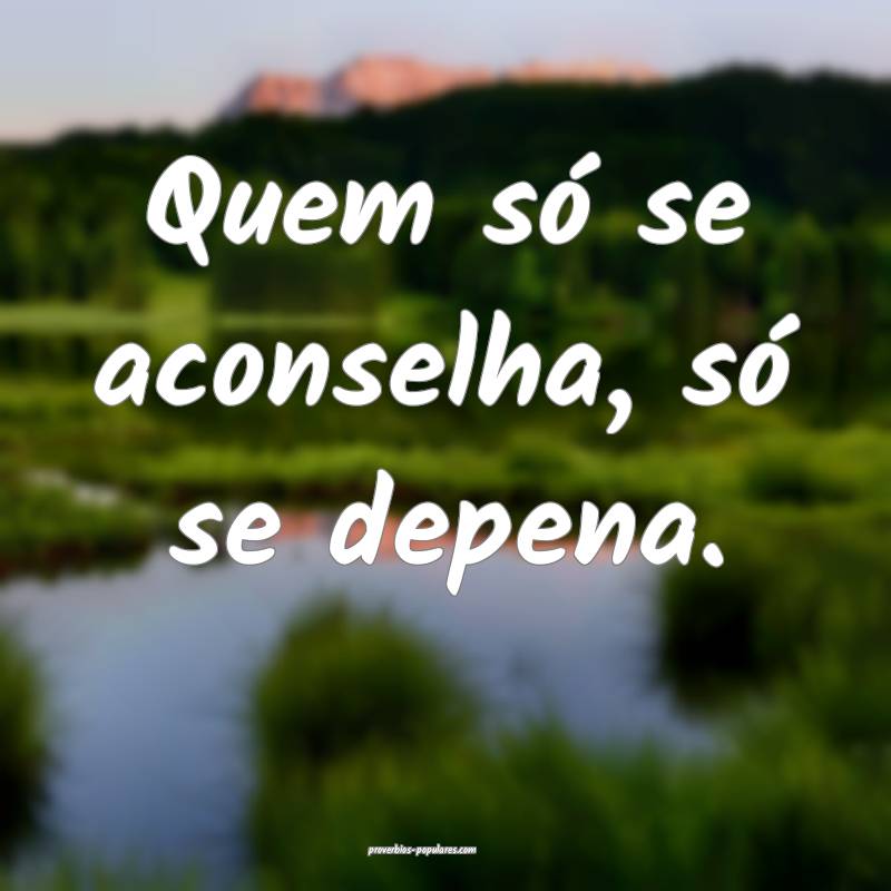 Quem só se aconselha, só se depena.
...