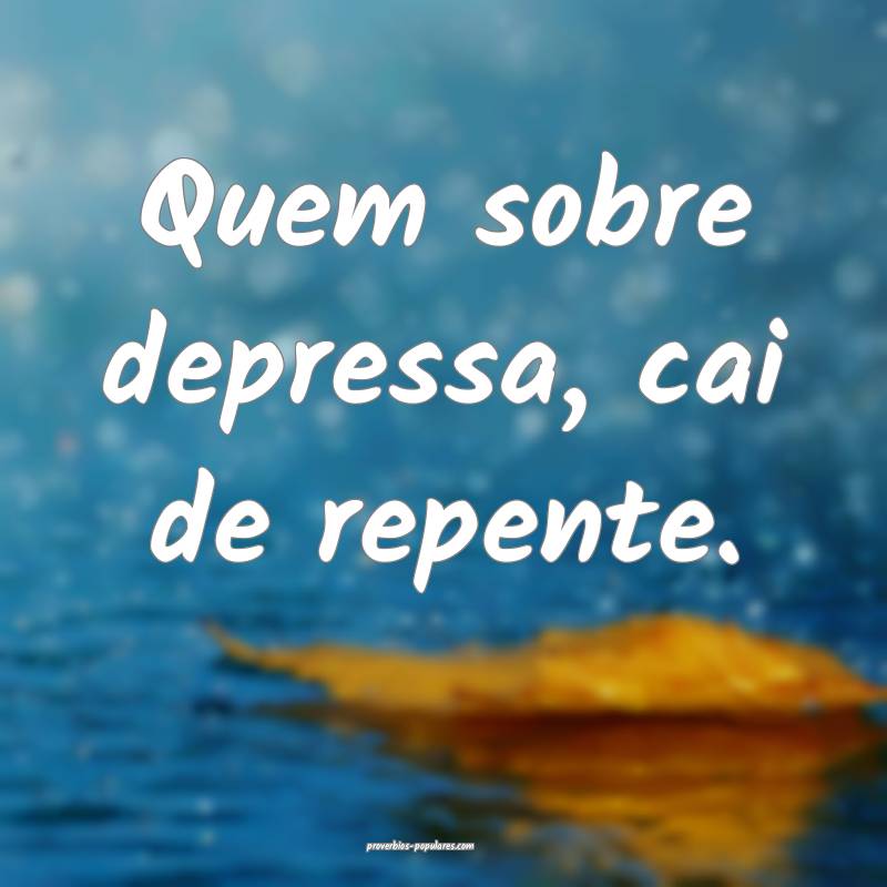 Quem sobre depressa, cai de repente.
...