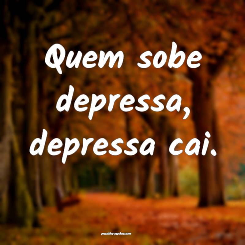 Quem sobe depressa, depressa cai.
...