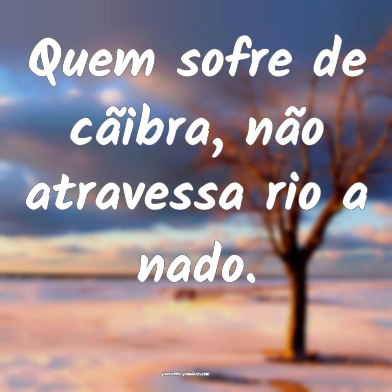 Quem sofre de cãibra, não atravessa rio a nado.
...