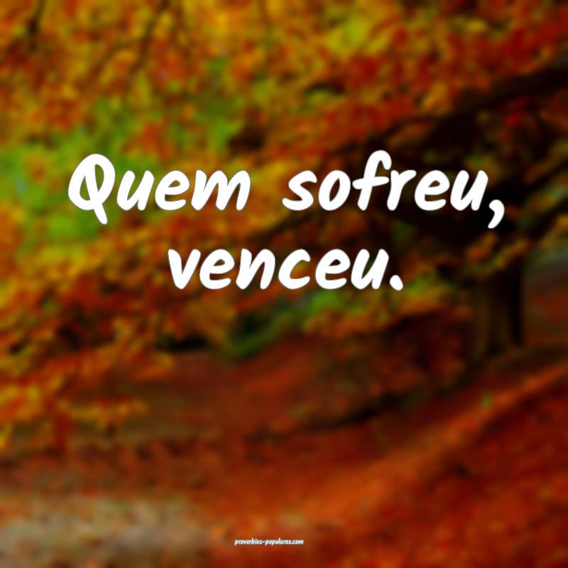 Quem sofreu, venceu.
...