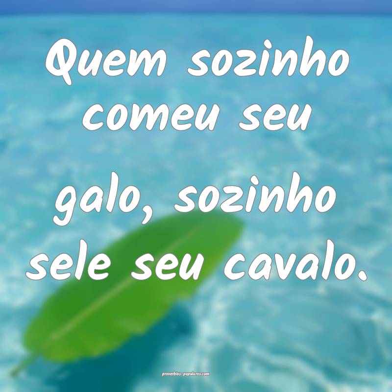 Quem sozinho comeu seu galo, sozinho sele seu cavalo.
...