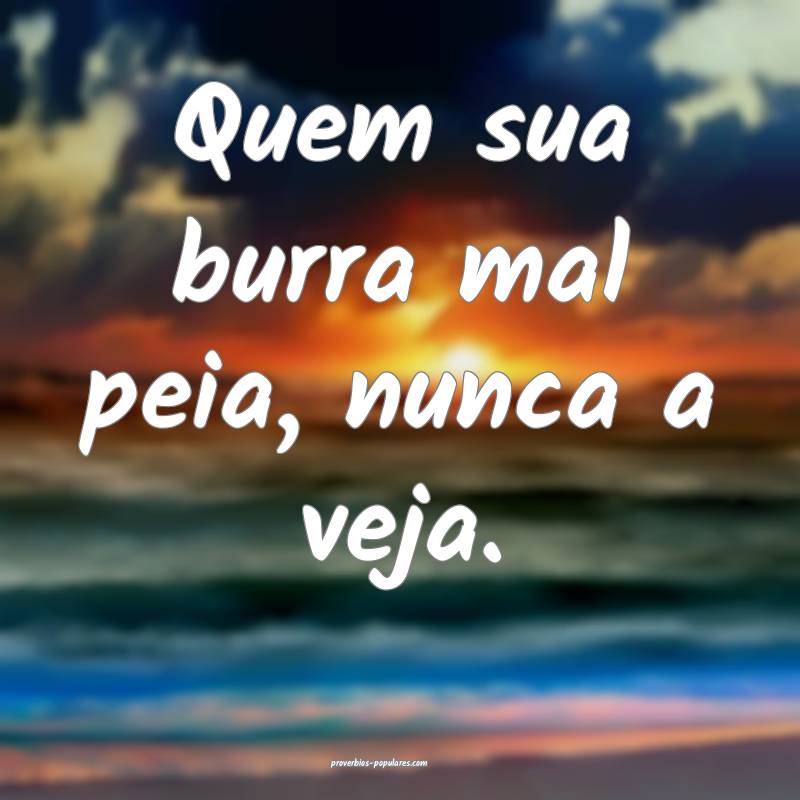 Quem sua burra mal peia, nunca a veja.
...