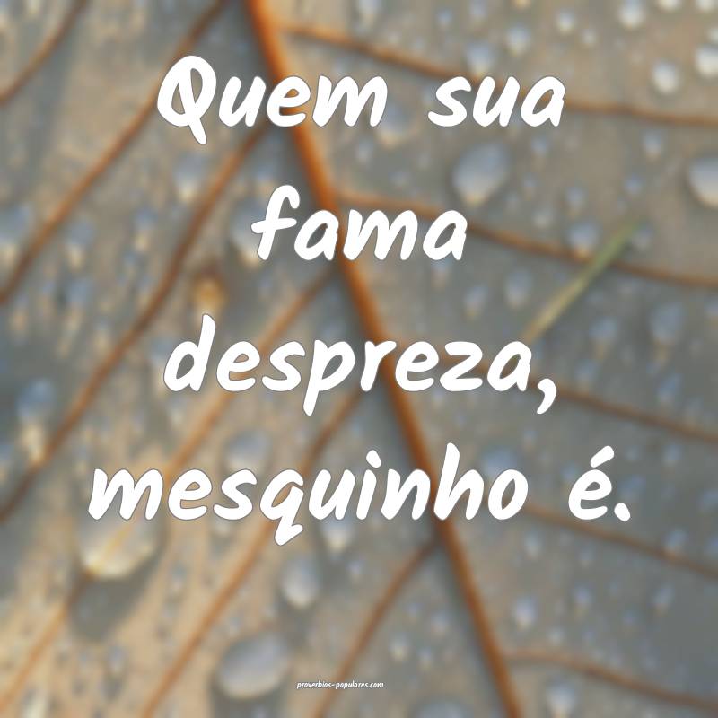 Quem sua fama despreza, mesquinho é.
...
