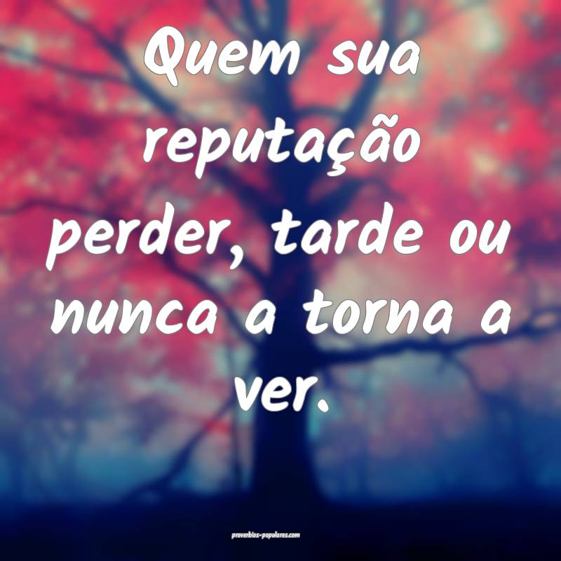 Quem sua reputação perder, tarde ou nunca a torna a ver.
...