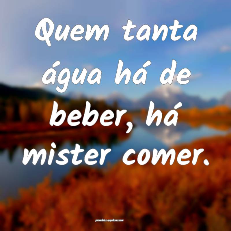 Quem tanta água há de beber, há mister comer.
...