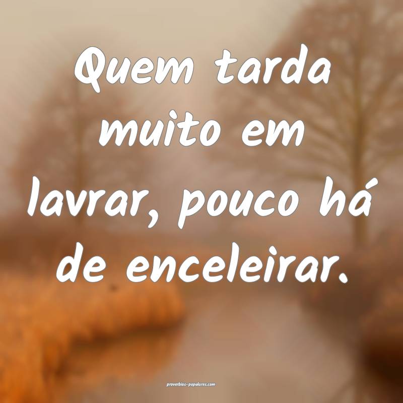 Quem tarda muito em lavrar, pouco há de enceleirar.
...