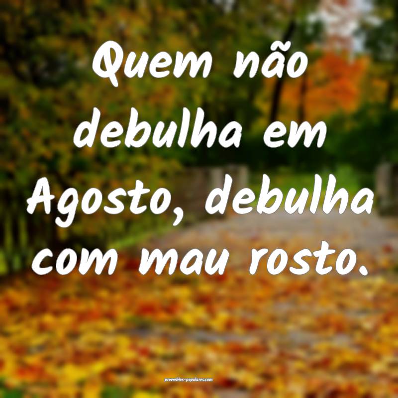 Quem não debulha em Agosto, debulha com mau rosto.
...