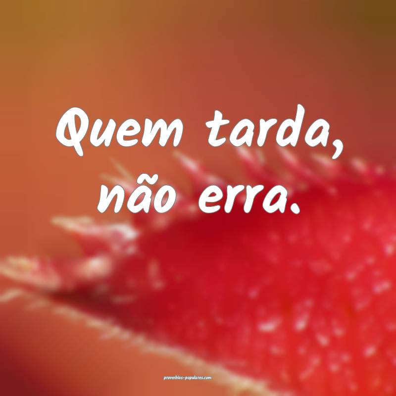 Quem tarda, não erra.
...