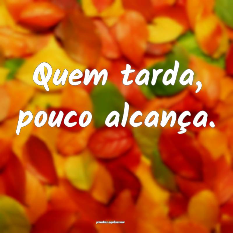 Quem tarda, pouco alcança.
 ...