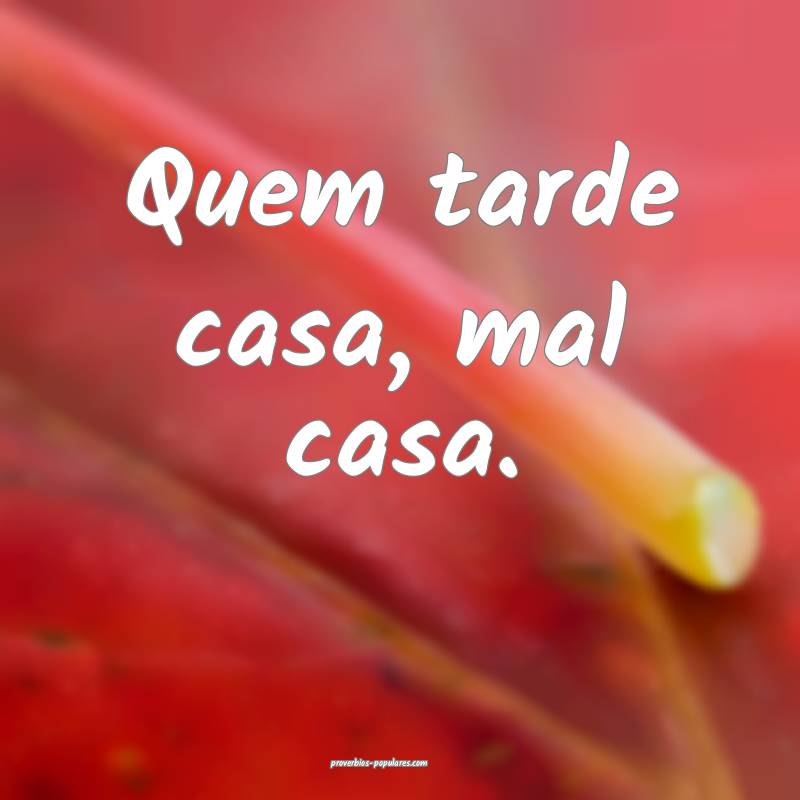 Quem tarde casa, mal casa.
 ...