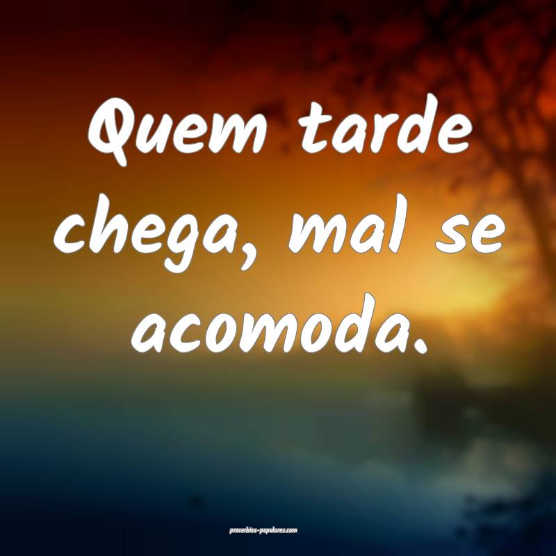 Quem tarde chega, mal se acomoda.
...