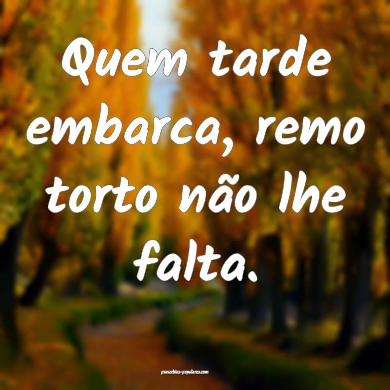 Quem tarde embarca, remo torto não lhe falta.
...