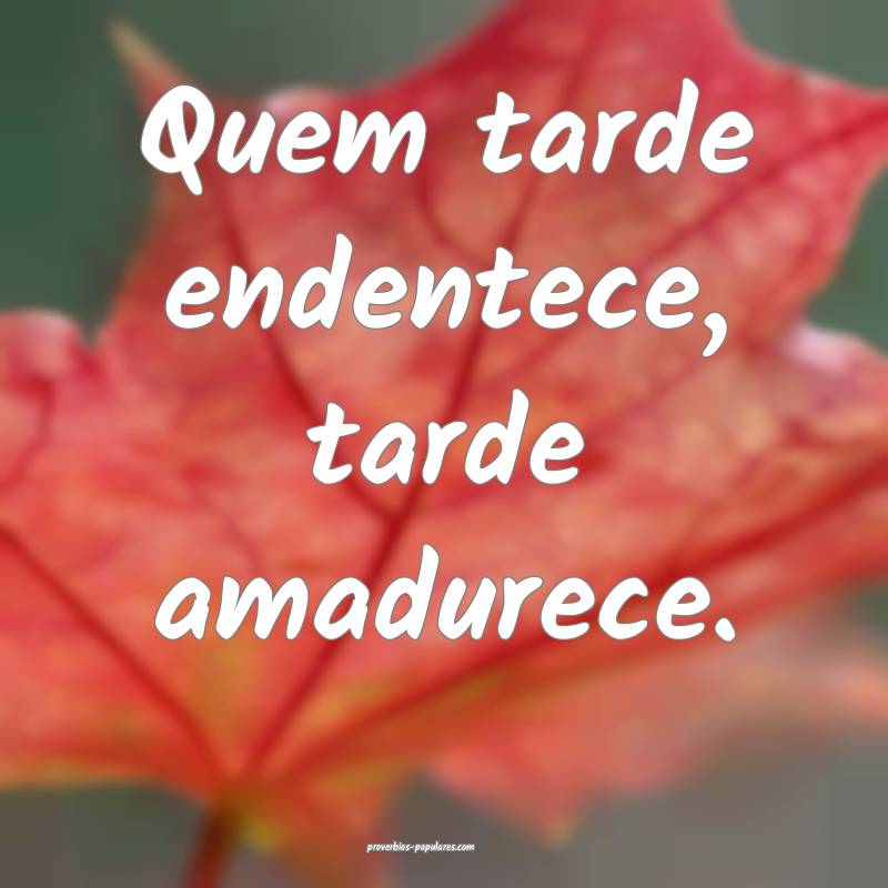 Quem tarde endentece, tarde amadurece.
...