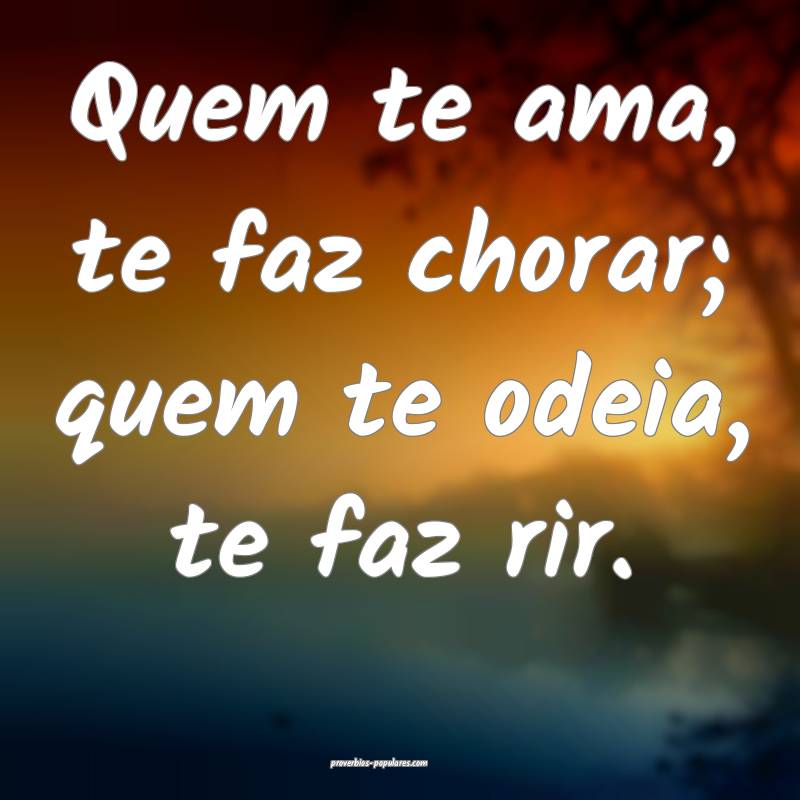 Quem te ama, te faz chorar; quem te odeia, te faz rir.
...