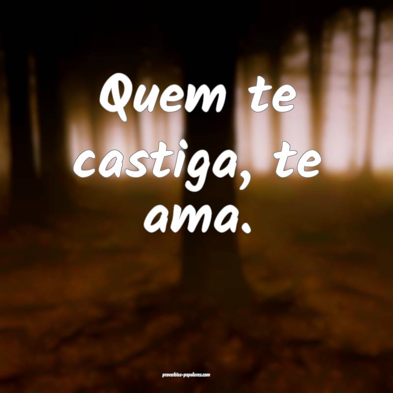 Quem te castiga, te ama.
...