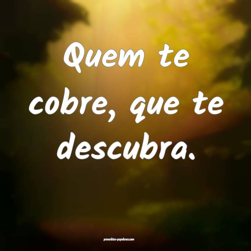 Quem te cobre, que te descubra.
...