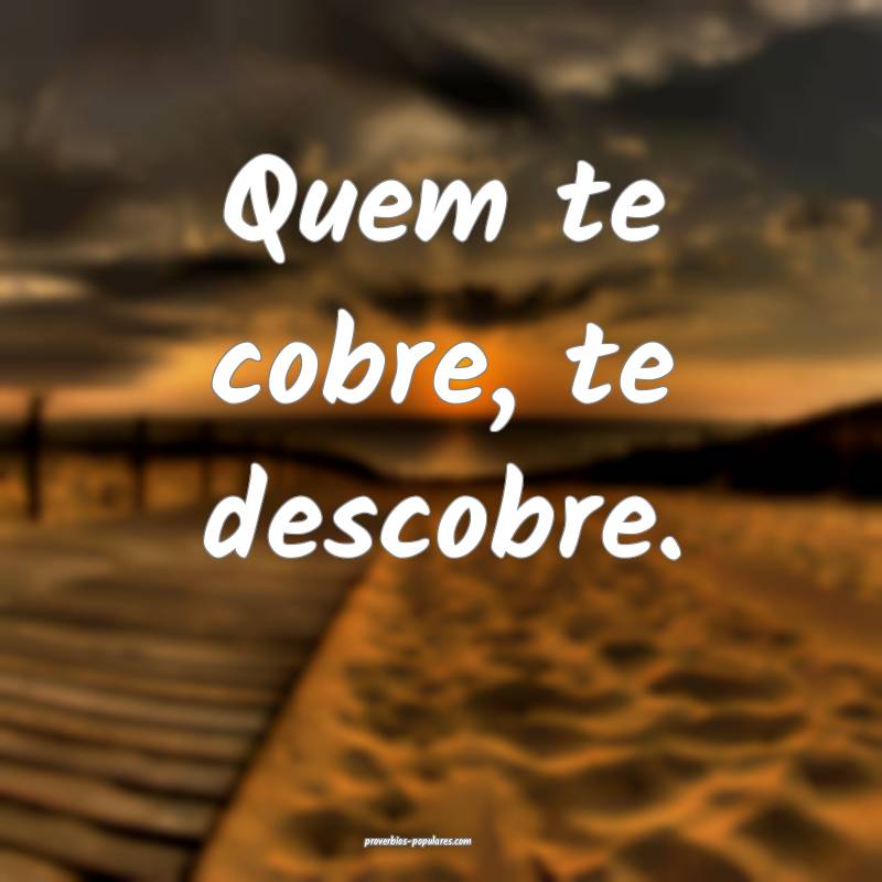 Quem te cobre, te descobre.
...