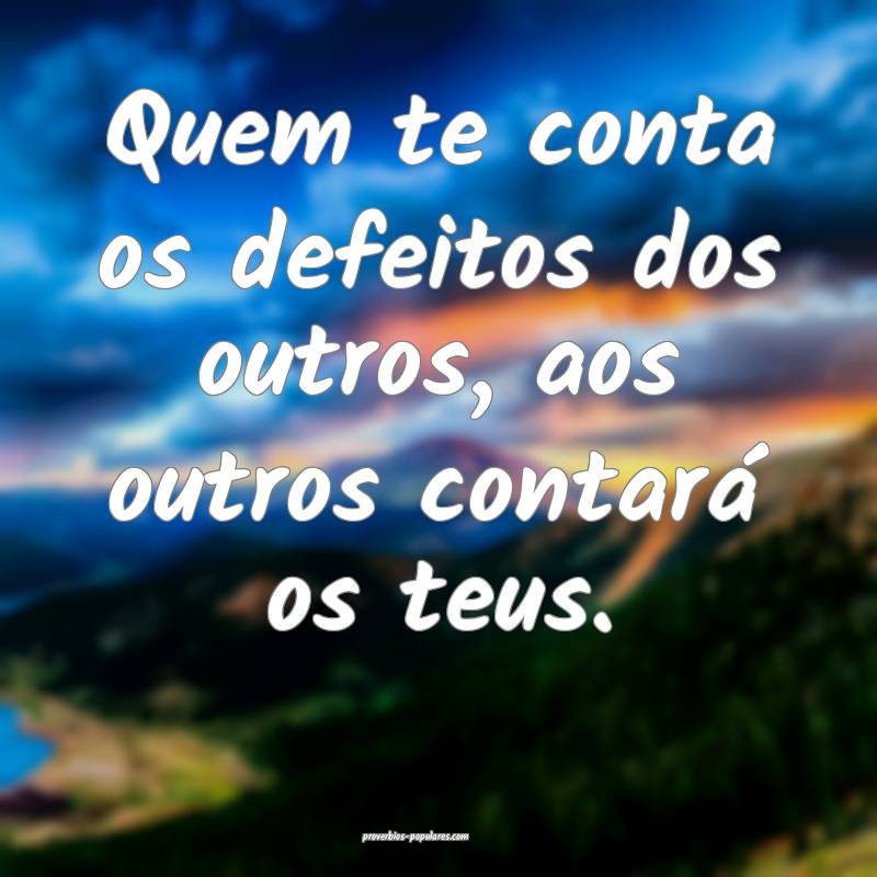 Quem te conta os defeitos dos outros, aos outros contará os teus.
...