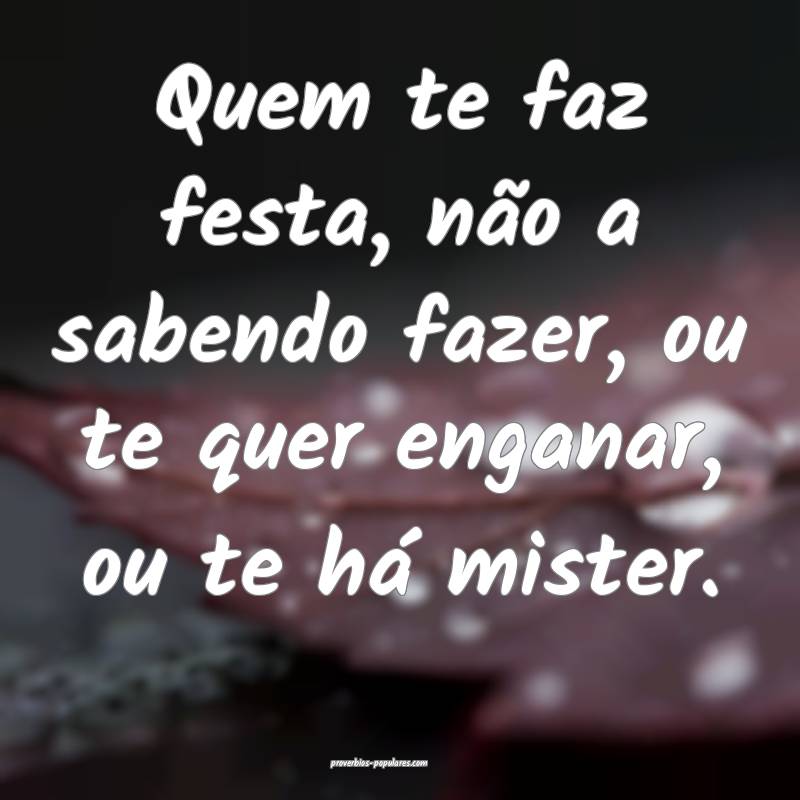 Quem te faz festa, não a sabendo fazer, ou te que ...