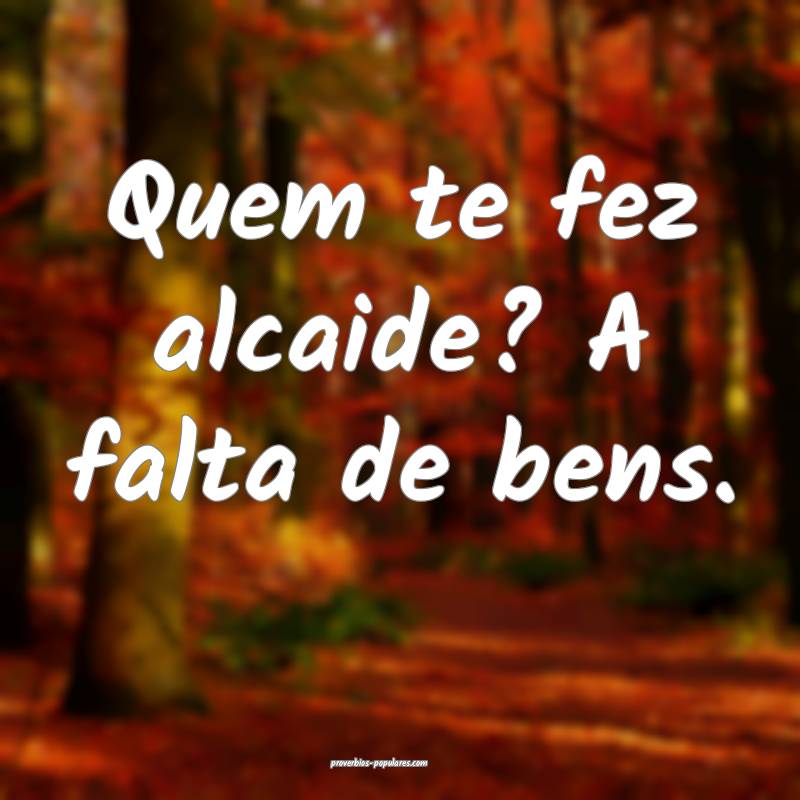 Quem te fez alcaide? A falta de bens.
...